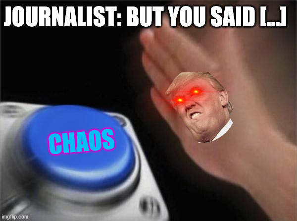 Daily news | JOURNALIST: BUT YOU SAID [...]; CHAOS | image tagged in memes,blank nut button | made w/ Imgflip meme maker