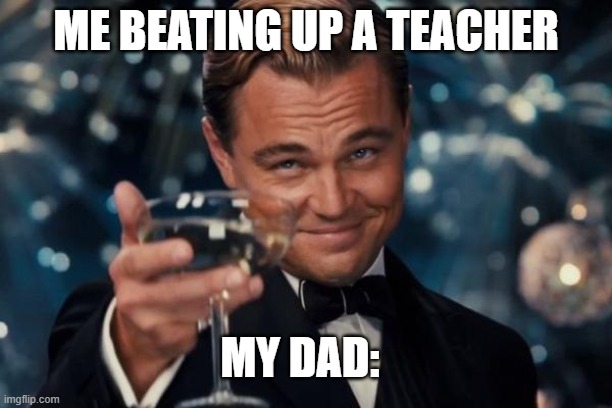 Leonardo Dicaprio Cheers | ME BEATING UP A TEACHER; MY DAD: | image tagged in memes,leonardo dicaprio cheers | made w/ Imgflip meme maker