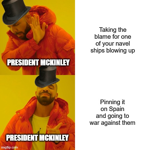 Drake Hotline Bling | Taking the blame for one of your navel ships blowing up; PRESIDENT MCKINLEY; Pinning it on Spain and going to war against them; PRESIDENT MCKINLEY | image tagged in memes,drake hotline bling | made w/ Imgflip meme maker