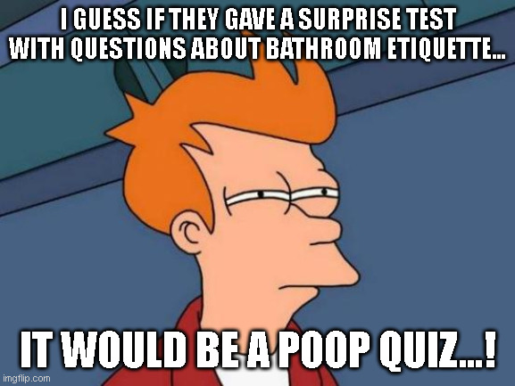 Poop Quiz | I GUESS IF THEY GAVE A SURPRISE TEST WITH QUESTIONS ABOUT BATHROOM ETIQUETTE…; IT WOULD BE A POOP QUIZ…! | image tagged in memes,futurama fry | made w/ Imgflip meme maker