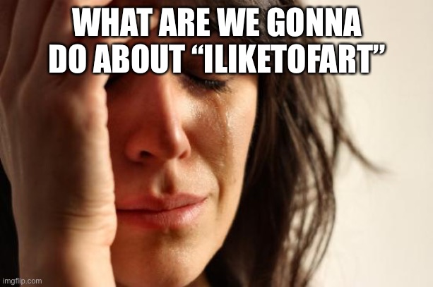 First World Problems | WHAT ARE WE GONNA DO ABOUT “ILIKETOFART” | image tagged in memes,first world problems | made w/ Imgflip meme maker