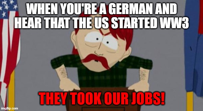 They took our jobs stance (South Park) | WHEN YOU'RE A GERMAN AND HEAR THAT THE US STARTED WW3; THEY TOOK OUR JOBS! | image tagged in they took our jobs stance south park | made w/ Imgflip meme maker