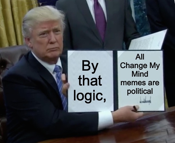 Trump Bill Signing Meme | By that logic, All Change My Mind memes are political | image tagged in memes,trump bill signing | made w/ Imgflip meme maker