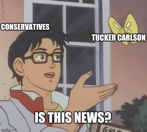Tucker Carlson isn't news. | CONSERVATIVES; TUCKER CARLSON; IS THIS NEWS? | image tagged in memes,is this a pigeon | made w/ Imgflip meme maker