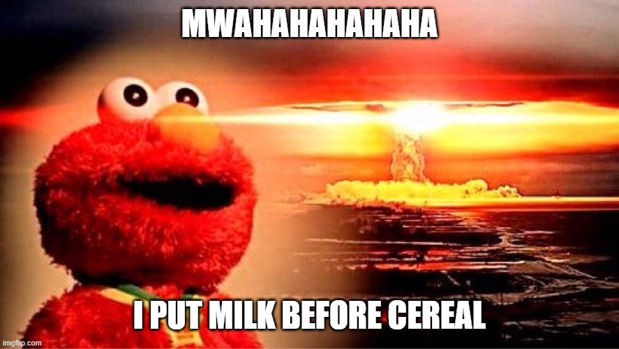 elmo nuclear explosion | MWAHAHAHAHAHA; I PUT MILK BEFORE CEREAL | image tagged in elmo nuclear explosion | made w/ Imgflip meme maker