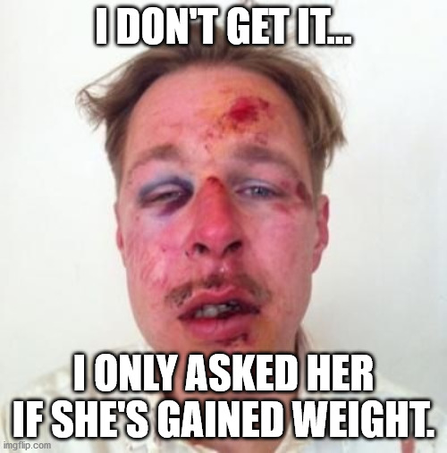 Have you gained weight? | I DON'T GET IT... I ONLY ASKED HER IF SHE'S GAINED WEIGHT. | image tagged in relationships | made w/ Imgflip meme maker