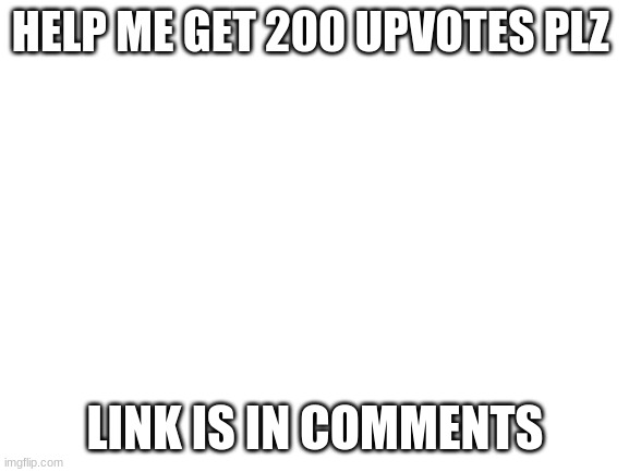 help | HELP ME GET 200 UPVOTES PLZ; LINK IS IN COMMENTS | image tagged in blank white template | made w/ Imgflip meme maker