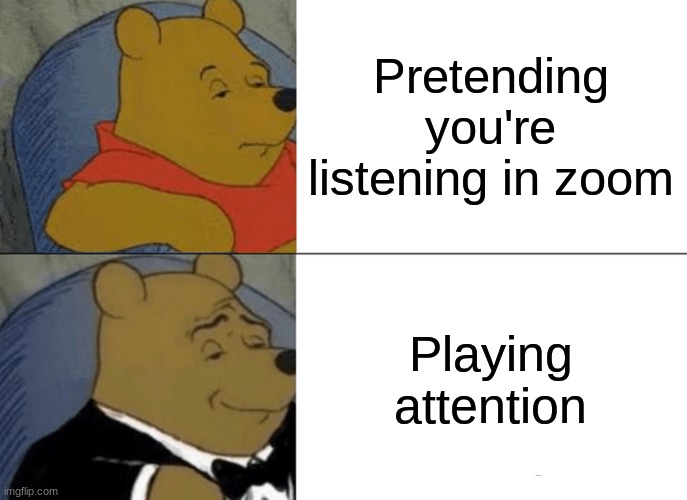 Tuxedo Winnie The Pooh | Pretending you're listening in zoom; Playing attention | image tagged in memes,tuxedo winnie the pooh | made w/ Imgflip meme maker