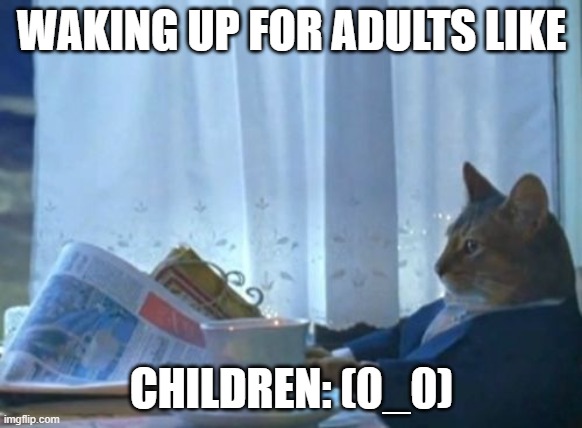 I Should Buy A Boat Cat | WAKING UP FOR ADULTS LIKE; CHILDREN: (0_0) | image tagged in memes,i should buy a boat cat | made w/ Imgflip meme maker