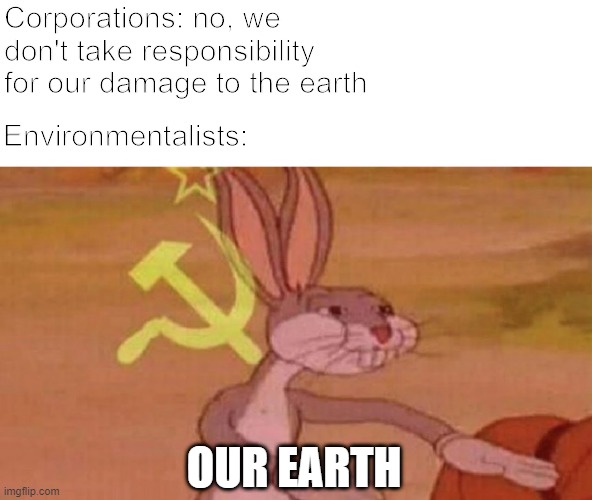 Corporations be like | Corporations: no, we don't take responsibility for our damage to the earth; Environmentalists:; OUR EARTH | image tagged in our meme,environmental,environmentalists | made w/ Imgflip meme maker