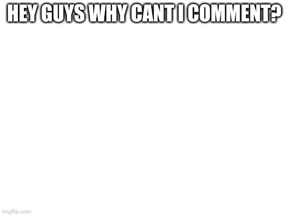 Blank White Template | HEY GUYS WHY CANT I COMMENT? | image tagged in blank white template | made w/ Imgflip meme maker