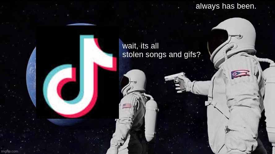 there wasn't enough space to list all of the other sins, such as being spyware. | always has been. wait, its all stolen songs and gifs? | image tagged in always has been | made w/ Imgflip meme maker