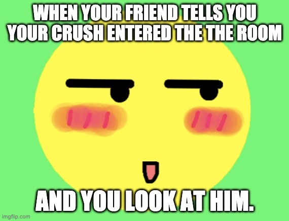 Blushing | WHEN YOUR FRIEND TELLS YOU YOUR CRUSH ENTERED THE THE ROOM; AND YOU LOOK AT HIM. | image tagged in blushing,crush | made w/ Imgflip meme maker