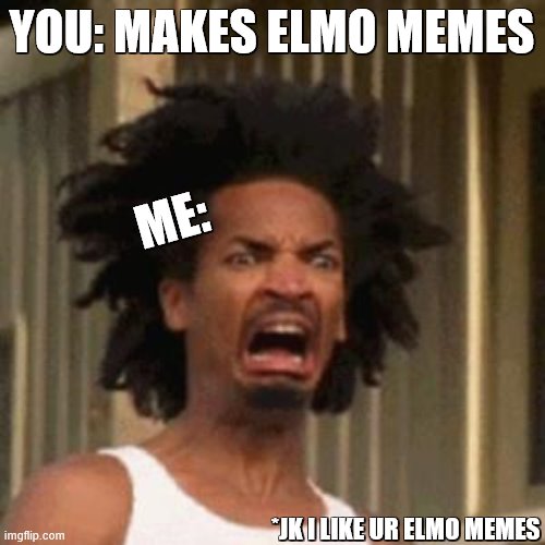 crab man eww | YOU: MAKES ELMO MEMES ME: *JK I LIKE UR ELMO MEMES | image tagged in crab man eww | made w/ Imgflip meme maker