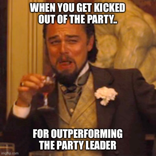 Laughing Leo | WHEN YOU GET KICKED OUT OF THE PARTY.. FOR OUTPERFORMING THE PARTY LEADER | image tagged in laughing leo | made w/ Imgflip meme maker