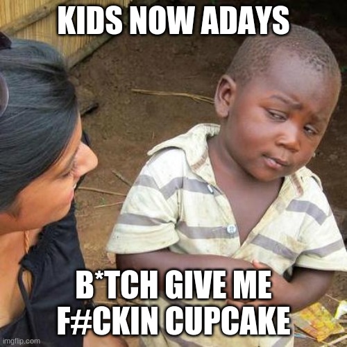 Kids now adays | KIDS NOW ADAYS; B*TCH GIVE ME F#CKIN CUPCAKE | image tagged in memes,third world skeptical kid | made w/ Imgflip meme maker