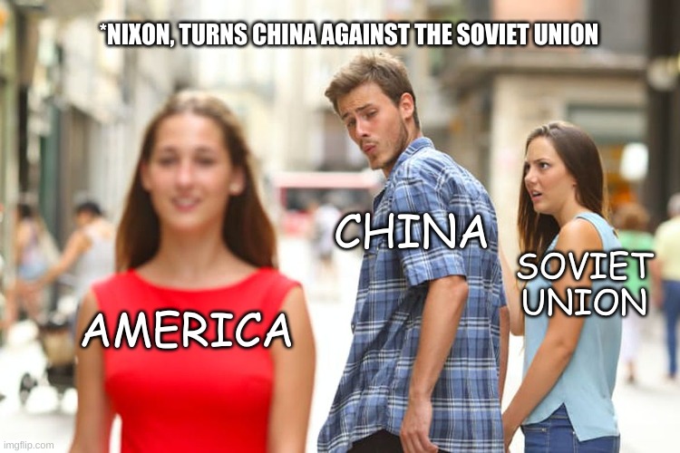 Nixon forming alliance with China | *NIXON, TURNS CHINA AGAINST THE SOVIET UNION; CHINA; SOVIET UNION; AMERICA | image tagged in memes,distracted boyfriend | made w/ Imgflip meme maker