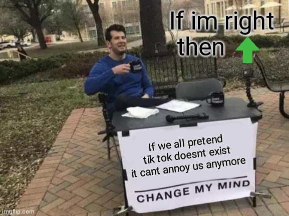 Change My Mind Meme | If im right then; If we all pretend tik tok doesnt exist it cant annoy us anymore | image tagged in memes,change my mind,trash,disgust,funny,truth | made w/ Imgflip meme maker