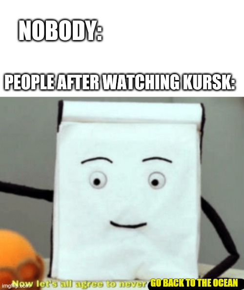 ... | NOBODY:; PEOPLE AFTER WATCHING KURSK:; GO BACK TO THE OCEAN | image tagged in let's agree to never be creative again,kursk,russia | made w/ Imgflip meme maker