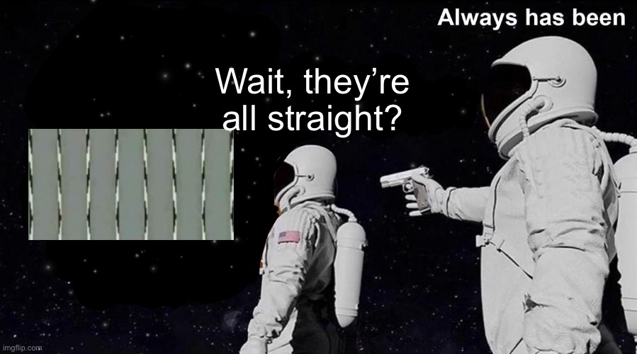 Always Has Been | Wait, they’re all straight? | image tagged in always has been | made w/ Imgflip meme maker