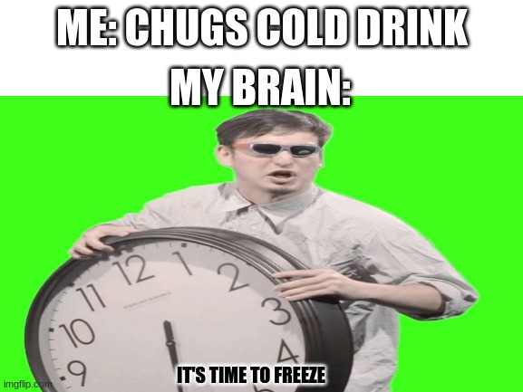 It's time to- AAAAAAAAAAAAAAAAAAAAAAAAAAAAAAAAAAAAAAAAA | ME: CHUGS COLD DRINK; MY BRAIN:; IT'S TIME TO FREEZE | image tagged in funny | made w/ Imgflip meme maker