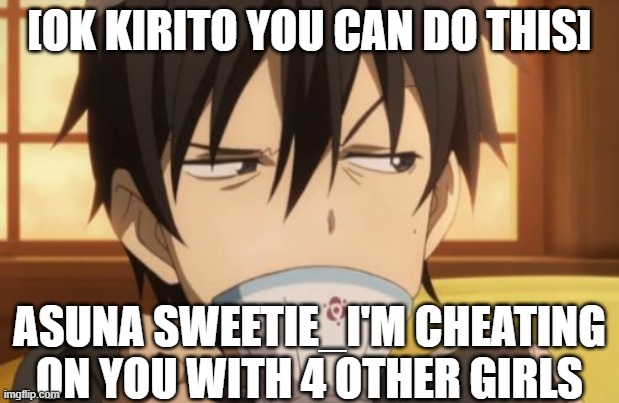 Sword Art Online | [OK KIRITO YOU CAN DO THIS]; ASUNA SWEETIE_I'M CHEATING ON YOU WITH 4 OTHER GIRLS | image tagged in sword art online | made w/ Imgflip meme maker