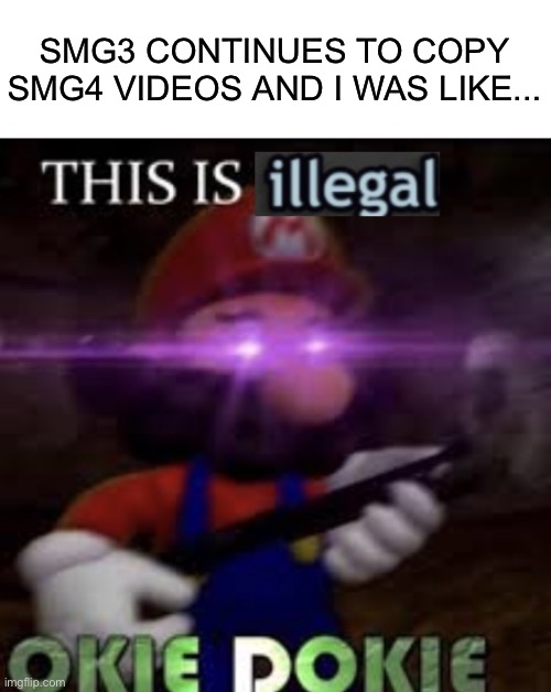 This is illegal okie dokie | SMG3 CONTINUES TO COPY SMG4 VIDEOS AND I WAS LIKE... | image tagged in this is illegal okie dokie,smg3,smg4,memes | made w/ Imgflip meme maker