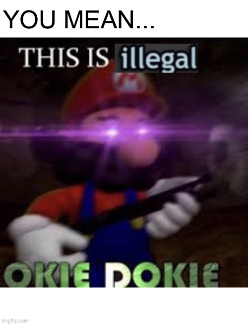 This is illegal okie dokie | YOU MEAN... | image tagged in this is illegal okie dokie | made w/ Imgflip meme maker