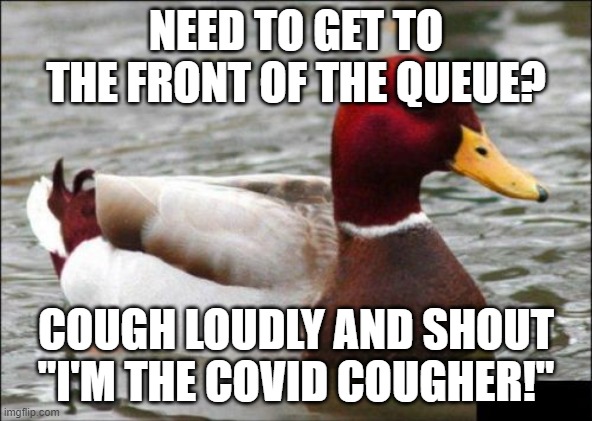Time for Covid! | NEED TO GET TO THE FRONT OF THE QUEUE? COUGH LOUDLY AND SHOUT "I'M THE COVID COUGHER!" | image tagged in memes,malicious advice mallard | made w/ Imgflip meme maker