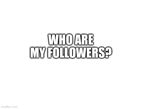 Blank White Template | WHO ARE MY FOLLOWERS? | image tagged in blank white template | made w/ Imgflip meme maker