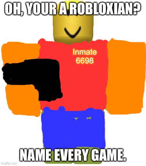 ROBLOX Noob | OH, YOUR A ROBLOXIAN? Inmate 6698; NAME EVERY GAME. | image tagged in roblox noob | made w/ Imgflip meme maker