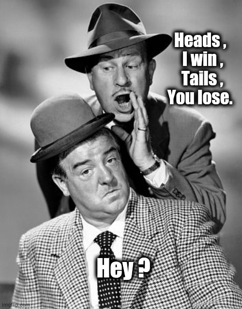 Abbott and Costello | Heads ,   
I win ,    
Tails ,    
You lose. Hey ? | image tagged in abbott and costello | made w/ Imgflip meme maker
