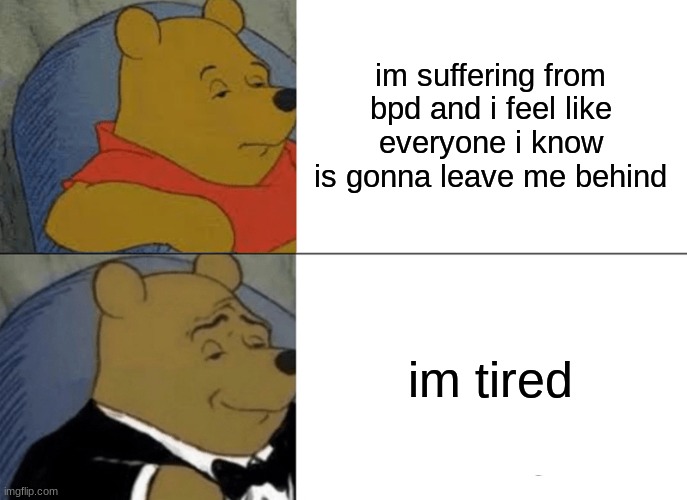 when your fam asks you whats wrong | im suffering from bpd and i feel like everyone i know is gonna leave me behind; im tired | image tagged in depression,boredom,tuxedo winnie the pooh | made w/ Imgflip meme maker