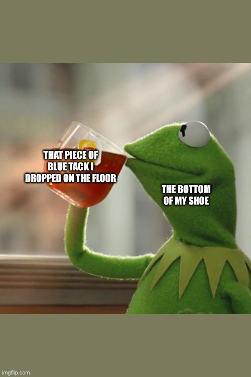 Sad times | THAT PIECE OF BLUE TACK I DROPPED ON THE FLOOR; THE BOTTOM OF MY SHOE | image tagged in memes,but that's none of my business,kermit the frog,shoes | made w/ Imgflip meme maker