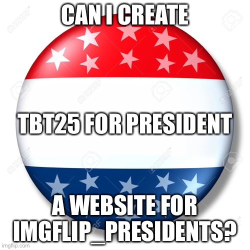 I can make a list of candidates, political parties, dates, and more | CAN I CREATE; TBT25 FOR PRESIDENT; A WEBSITE FOR IMGFLIP_PRESIDENTS? | image tagged in blank for president | made w/ Imgflip meme maker