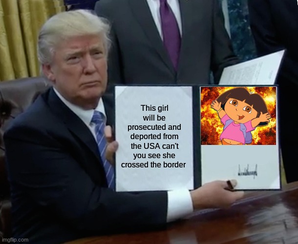 Dora is about to get da da da da deported | This girl will be prosecuted and deported from the USA can't you see she crossed the border | image tagged in memes,trump bill signing | made w/ Imgflip meme maker