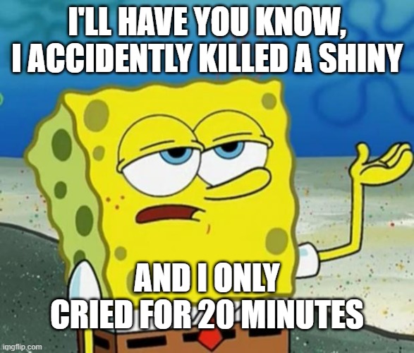 Tough Guy Sponge Bob | I'LL HAVE YOU KNOW, I ACCIDENTLY KILLED A SHINY; AND I ONLY CRIED FOR 20 MINUTES | image tagged in tough guy sponge bob | made w/ Imgflip meme maker