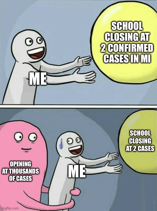 Bruh my school trippin | SCHOOL CLOSING AT 2 CONFIRMED CASES IN MI; ME; SCHOOL CLOSING AT 2 CASES; OPENING AT THOUSANDS OF CASES; ME | image tagged in memes,running away balloon,online school | made w/ Imgflip meme maker