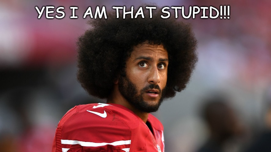 Stupid | YES I AM THAT STUPID!!! | image tagged in colin kaepernick,dink,idiot | made w/ Imgflip meme maker