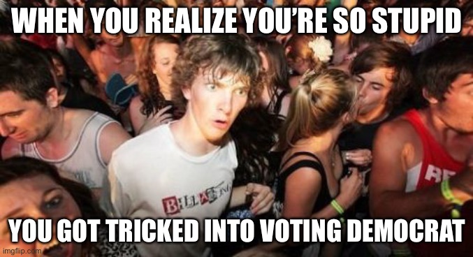 Vote Democrat!!! | WHEN YOU REALIZE YOU’RE SO STUPID; YOU GOT TRICKED INTO VOTING DEMOCRAT | image tagged in memes,sudden clarity clarence,stupid people,democrats,political meme | made w/ Imgflip meme maker