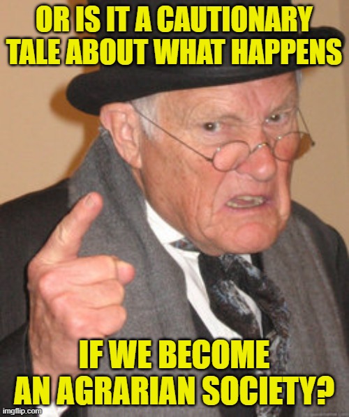OR IS IT A CAUTIONARY TALE ABOUT WHAT HAPPENS IF WE BECOME AN AGRARIAN SOCIETY? | made w/ Imgflip meme maker