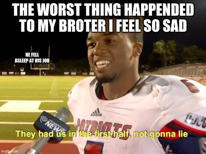 They had us in the first half | THE WORST THING HAPPENDED TO MY BROTER I FEEL SO SAD; HE FELL ASLEEP AT HIS JOB | image tagged in they had us in the first half | made w/ Imgflip meme maker