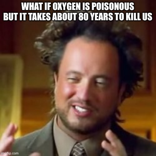 Lets find out | WHAT IF OXYGEN IS POISONOUS BUT IT TAKES ABOUT 80 YEARS TO KILL US | image tagged in ancient aliens guy blank meme | made w/ Imgflip meme maker