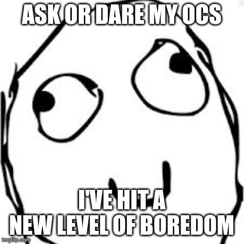 Derp | ASK OR DARE MY OCS; I'VE HIT A NEW LEVEL OF BOREDOM | image tagged in memes,derp | made w/ Imgflip meme maker