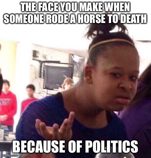 Horse Politics | THE FACE YOU MAKE WHEN SOMEONE RODE A HORSE TO DEATH; BECAUSE OF POLITICS | image tagged in memes,black girl wat | made w/ Imgflip meme maker