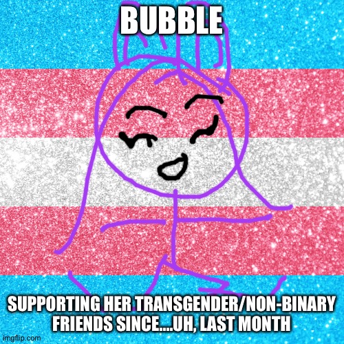 YAY! | BUBBLE; SUPPORTING HER TRANSGENDER/NON-BINARY FRIENDS SINCE....UH, LAST MONTH | image tagged in trans rights | made w/ Imgflip meme maker