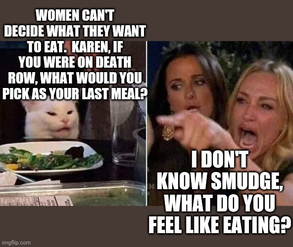 Reverse Smudge and Karen | WOMEN CAN'T DECIDE WHAT THEY WANT TO EAT.  KAREN, IF YOU WERE ON DEATH ROW, WHAT WOULD YOU PICK AS YOUR LAST MEAL? I DON'T KNOW SMUDGE, WHAT DO YOU FEEL LIKE EATING? | image tagged in reverse smudge and karen | made w/ Imgflip meme maker