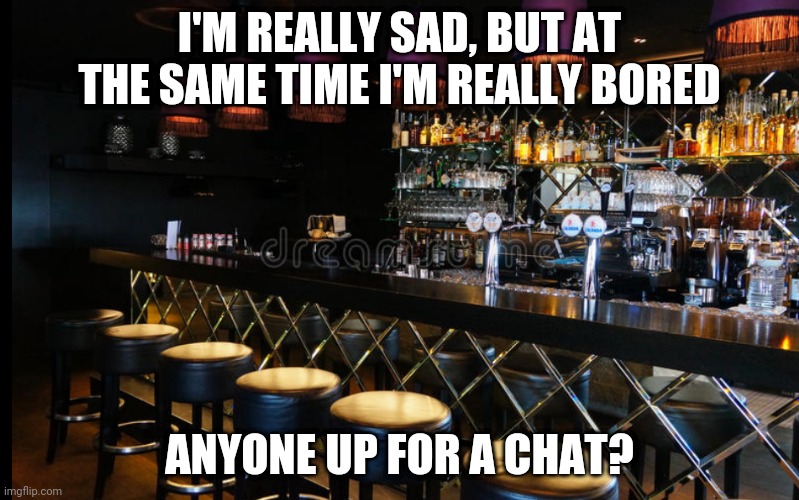 Ignore The Image In The Background | I'M REALLY SAD, BUT AT THE SAME TIME I'M REALLY BORED; ANYONE UP FOR A CHAT? | image tagged in bar counter | made w/ Imgflip meme maker