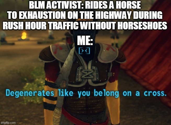 Degenerates like you belong on a cross. | BLM ACTIVIST: RIDES A HORSE TO EXHAUSTION ON THE HIGHWAY DURING RUSH HOUR TRAFFIC WITHOUT HORSESHOES; ME: | image tagged in degenerates like you belong on a cross | made w/ Imgflip meme maker