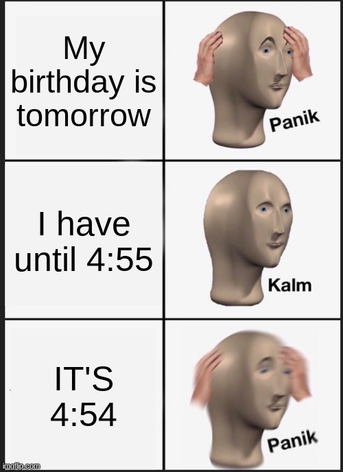 Yeah this is hella late- | My birthday is tomorrow; I have until 4:55; IT'S 4:54 | image tagged in memes,panik kalm panik | made w/ Imgflip meme maker